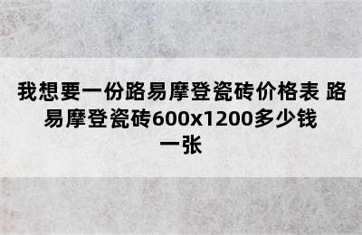 我想要一份路易摩登瓷砖价格表 路易摩登瓷砖600x1200多少钱一张